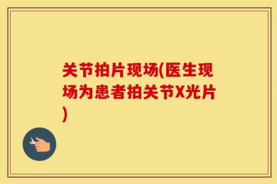 关节拍片现场(医生现场为患者拍关节X光片)