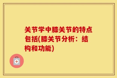 关节学中膝关节的特点包括(膝关节分析：结构和功能)