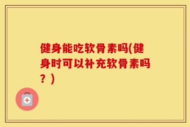 健身能吃软骨素吗(健身时可以补充软骨素吗？)