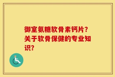 御室氨糖软骨素钙片？关于软骨保健的专业知识？
