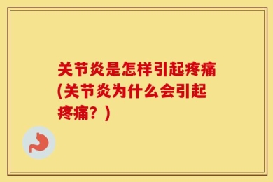 关节炎是怎样引起疼痛(关节炎为什么会引起疼痛？)