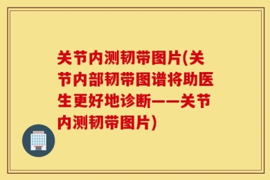 关节内测韧带图片(关节内部韧带图谱将助医生更好地诊断——关节内测韧带图片)