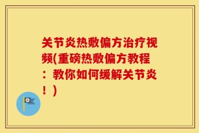 关节炎热敷偏方治疗视频(重磅热敷偏方教程：教你如何缓解关节炎！)