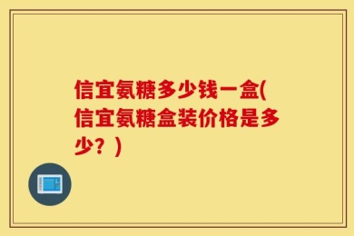 信宜氨糖多少钱一盒(信宜氨糖盒装价格是多少？)