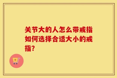 关节大的人怎么带戒指如何选择合适大小的戒指？
