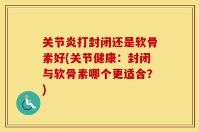 关节炎打封闭还是软骨素好(关节健康：封闭与软骨素哪个更适合？)