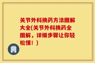 关节外科换药方法图解大全(关节外科换药全图解，详细步骤让你轻松懂！)