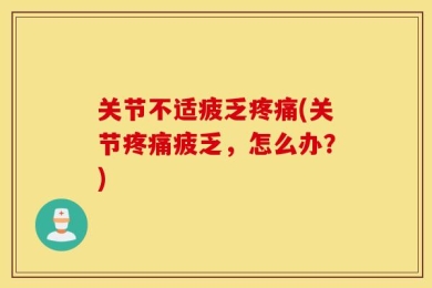 关节不适疲乏疼痛(关节疼痛疲乏，怎么办？)