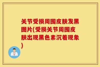 关节受损周围皮肤发黑图片(受损关节周围皮肤出现黑色素沉着现象)