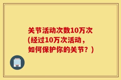 关节活动次数10万次(经过10万次活动，如何保护你的关节？)