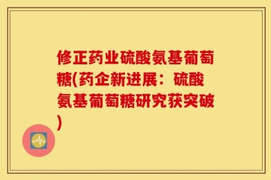 修正药业硫酸氨基葡萄糖(药企新进展：硫酸氨基葡萄糖研究获突破)
