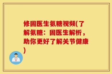 修固医生氨糖视频(了解氨糖：固医生解析，助你更好了解关节健康)