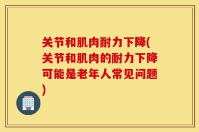 关节和肌肉耐力下降(关节和肌肉的耐力下降可能是老年人常见问题)