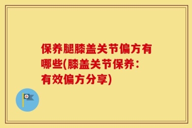 保养腿膝盖关节偏方有哪些(膝盖关节保养：有效偏方分享)