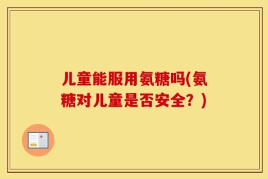儿童能服用氨糖吗(氨糖对儿童是否安全？)