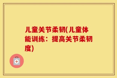 儿童关节柔韧(儿童体能训练：提高关节柔韧度)