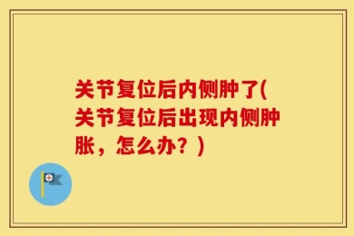 关节复位后内侧肿了(关节复位后出现内侧肿胀，怎么办？)