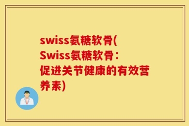 swiss氨糖软骨(Swiss氨糖软骨：促进关节健康的有效营养素)