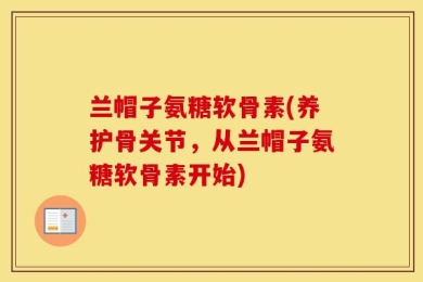 兰帽子氨糖软骨素(养护骨关节，从兰帽子氨糖软骨素开始)