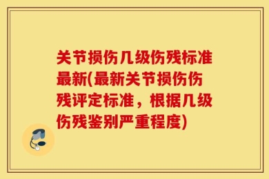 关节损伤几级伤残标准最新(最新关节损伤伤残评定标准，根据几级伤残鉴别严重程度)