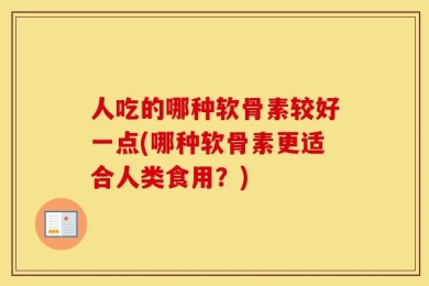 人吃的哪种软骨素较好一点(哪种软骨素更适合人类食用？)