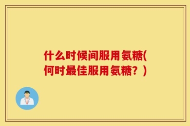 什么时候间服用氨糖(何时最佳服用氨糖？)