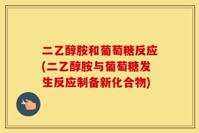 二乙醇胺和葡萄糖反应(二乙醇胺与葡萄糖发生反应制备新化合物)