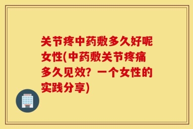 关节疼中药敷多久好呢女性(中药敷关节疼痛多久见效？一个女性的实践分享)