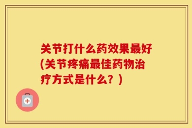 关节打什么药效果最好(关节疼痛最佳药物治疗方式是什么？)