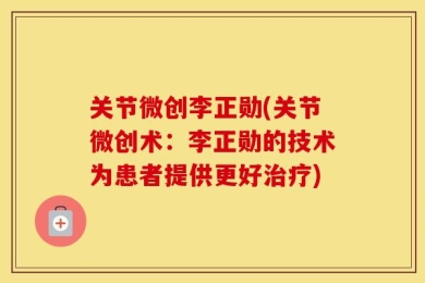 关节微创李正勋(关节微创术：李正勋的技术为患者提供更好治疗)