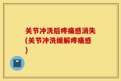 关节冲洗后疼痛感消失(关节冲洗缓解疼痛感)