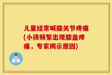 儿童经常喊膝关节疼痛(小孩频繁出现膝盖疼痛，专家揭示原因)