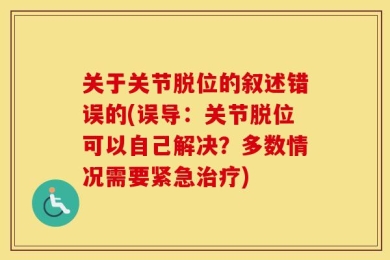 关于关节脱位的叙述错误的(误导：关节脱位可以自己解决？多数情况需要紧急治疗)