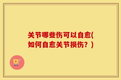 关节哪些伤可以自愈(如何自愈关节损伤？)