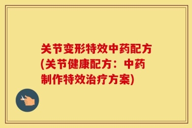 关节变形特效中药配方(关节健康配方：中药制作特效治疗方案)