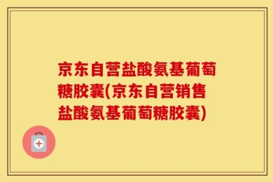 京东自营盐酸氨基葡萄糖胶囊(京东自营销售盐酸氨基葡萄糖胶囊)