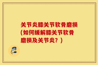 关节炎膝关节软骨磨损(如何缓解膝关节软骨磨损及关节炎？)
