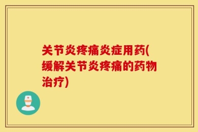 关节炎疼痛炎症用药(缓解关节炎疼痛的药物治疗)
