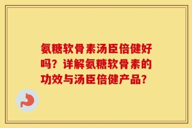 氨糖软骨素汤臣倍健好吗？详解氨糖软骨素的功效与汤臣倍健产品？