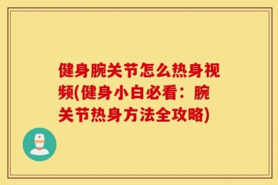 健身腕关节怎么热身视频(健身小白必看：腕关节热身方法全攻略)