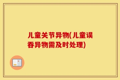 儿童关节异物(儿童误吞异物需及时处理)