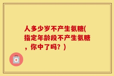 人多少岁不产生氨糖(指定年龄段不产生氨糖，你中了吗？)