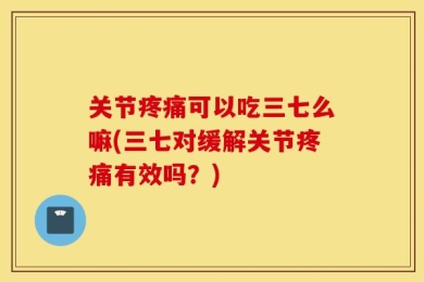 关节疼痛可以吃三七么嘛(三七对缓解关节疼痛有效吗？)