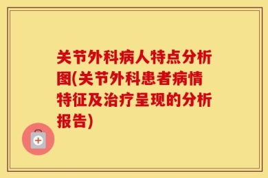 关节外科病人特点分析图(关节外科患者病情特征及治疗呈现的分析报告)