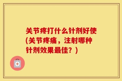 关节疼打什么针剂好使(关节疼痛，注射哪种针剂效果最佳？)