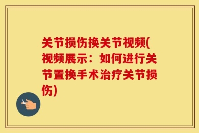关节损伤换关节视频(视频展示：如何进行关节置换手术治疗关节损伤)