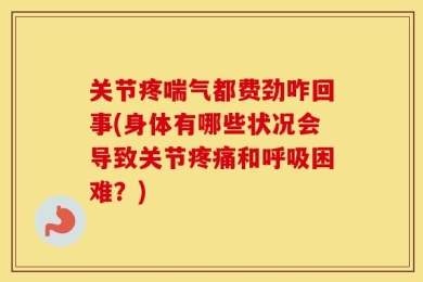 关节疼喘气都费劲咋回事(身体有哪些状况会导致关节疼痛和呼吸困难？)