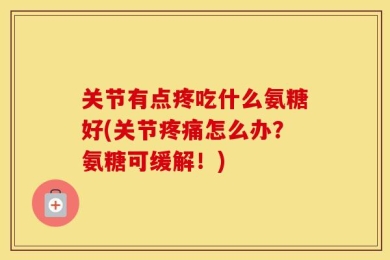 关节有点疼吃什么氨糖好(关节疼痛怎么办？氨糖可缓解！)