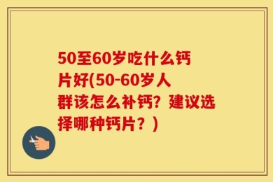 50至60岁吃什么钙片好(50-60岁人群该怎么补钙？建议选择哪种钙片？)