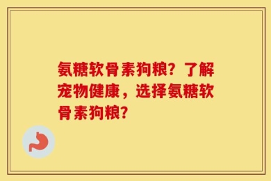 氨糖软骨素狗粮？了解宠物健康，选择氨糖软骨素狗粮？